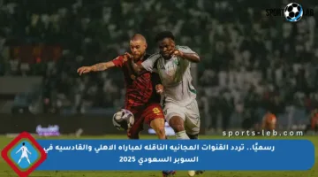رسميًا.. تردد القنوات المجانية الناقلة لمباراة الأهلي والقادسية في السوبر السعودي 2025